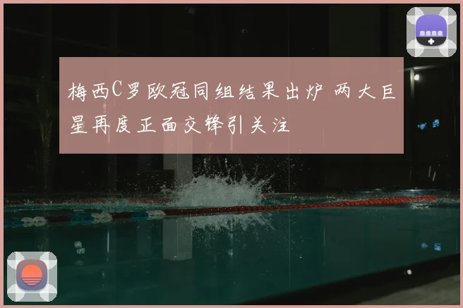 梅西C罗欧冠同组结果出炉 两大巨星再度正面交锋引关注