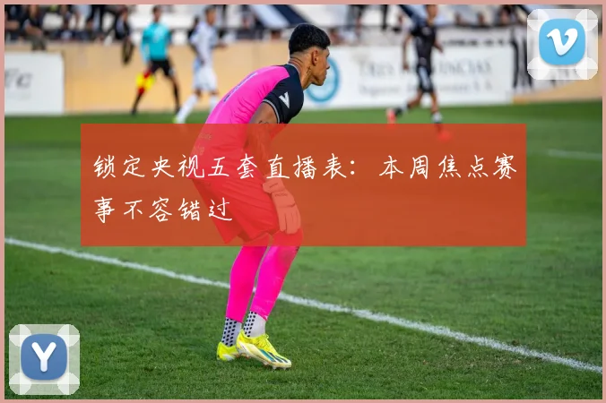 锁定央视五套直播表：本周焦点赛事不容错过