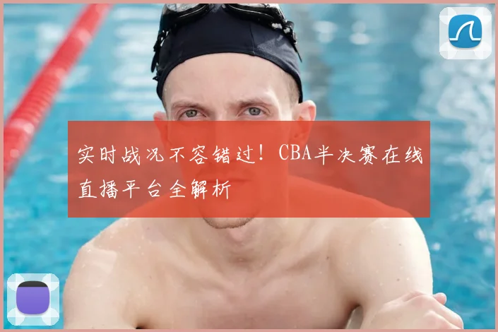 实时战况不容错过！CBA半决赛在线直播平台全解析